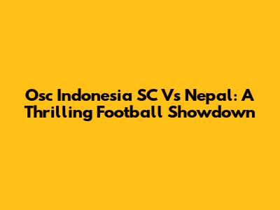 Osc Indonesia SC Vs Nepal: A Thrilling Football Showdown