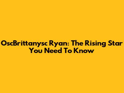 OscBrittanysc Ryan: The Rising Star You Need To Know