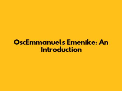 OscEmmanuels Emenike: An Introduction