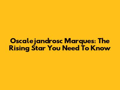 Oscalejandrosc Marques: The Rising Star You Need To Know