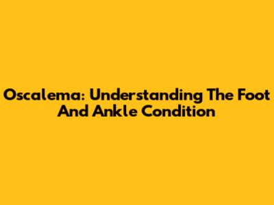 Oscalema: Understanding The Foot And Ankle Condition