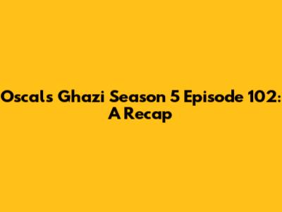 Oscals Ghazi Season 5 Episode 102: A Recap