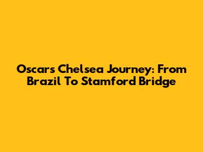 Oscar's Chelsea Journey: From Brazil To Stamford Bridge