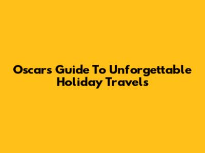 Oscar's Guide To Unforgettable Holiday Travels