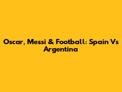 Oscar, Messi & Football: Spain Vs Argentina