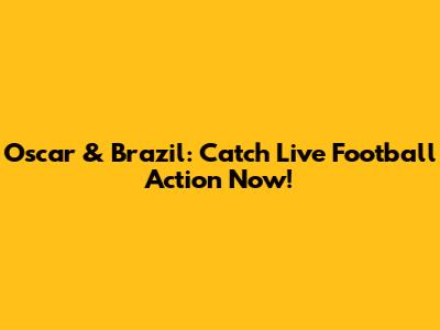 Oscar & Brazil: Catch Live Football Action Now!
