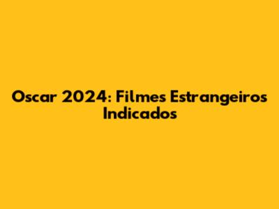 Oscar 2024: Filmes Estrangeiros Indicados
