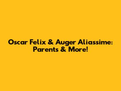 Oscar Felix & Auger Aliassime: Parents & More!