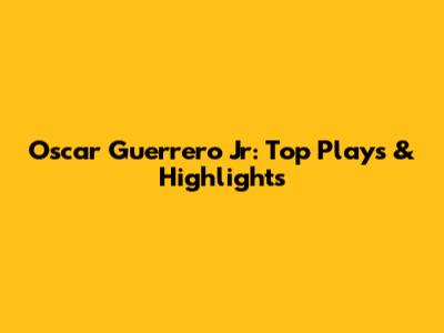 Oscar Guerrero Jr: Top Plays & Highlights