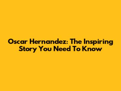 Oscar Hernandez: The Inspiring Story You Need To Know