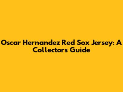 Oscar Hernandez Red Sox Jersey: A Collector's Guide