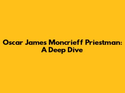 Oscar James Moncrieff Priestman: A Deep Dive