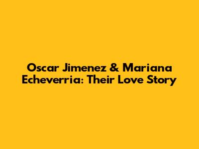 Oscar Jimenez & Mariana Echeverria: Their Love Story