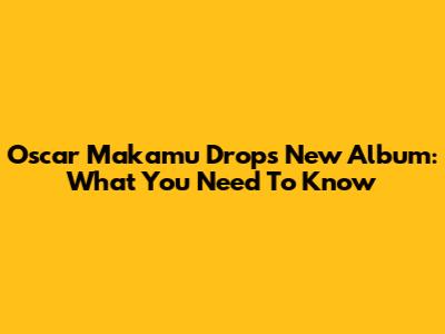 Oscar Makamu Drops New Album: What You Need To Know