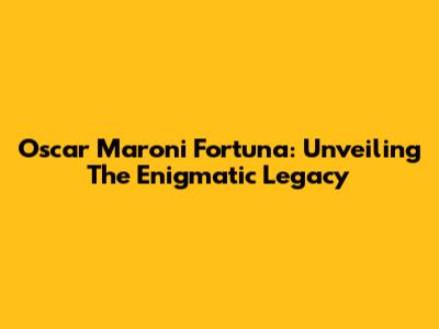 Oscar Maroni Fortuna: Unveiling The Enigmatic Legacy