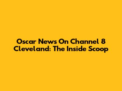 Oscar News On Channel 8 Cleveland: The Inside Scoop