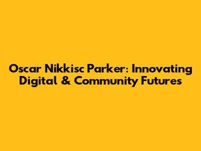 Oscar Nikkisc Parker: Innovating Digital & Community Futures