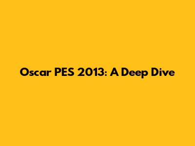 Oscar PES 2013: A Deep Dive