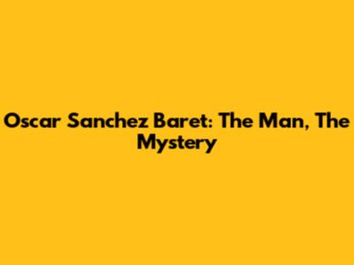 Oscar Sanchez Baret: The Man, The Mystery