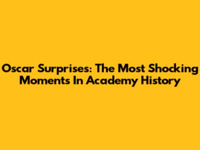 Oscar Surprises: The Most Shocking Moments In Academy History