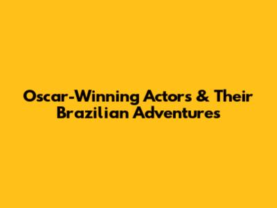Oscar-Winning Actors & Their Brazilian Adventures