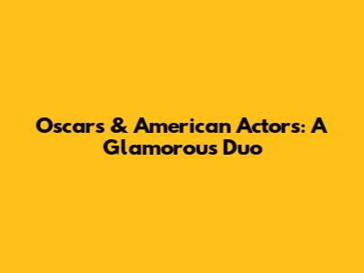 Oscars & American Actors: A Glamorous Duo