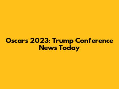 Oscars 2023: Trump Conference News Today