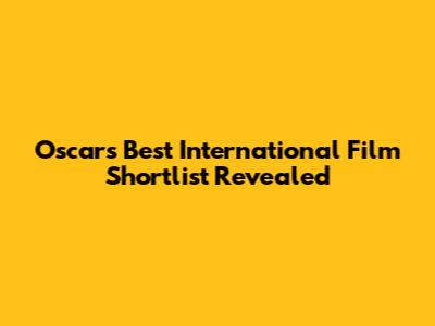 Oscars Best International Film Shortlist Revealed