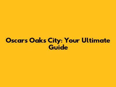 Oscars Oaks City: Your Ultimate Guide