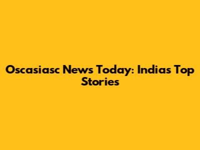 Oscasiasc News Today: India's Top Stories