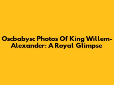 Oscbabysc Photos Of King Willem-Alexander: A Royal Glimpse