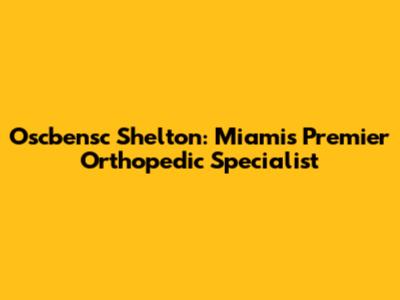 Oscbensc Shelton: Miami's Premier Orthopedic Specialist