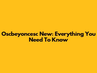Oscbeyoncesc New: Everything You Need To Know