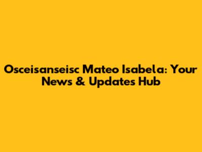 Osceisanseisc Mateo Isabela: Your News & Updates Hub
