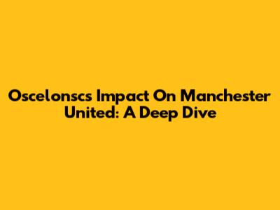 Oscelonsc's Impact On Manchester United: A Deep Dive
