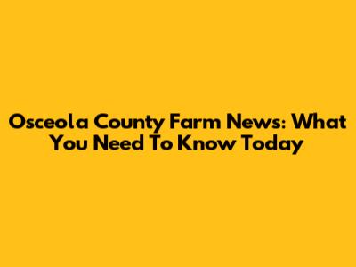 Osceola County Farm News: What You Need To Know Today