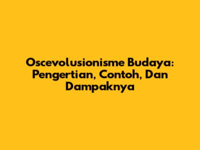 Oscevolusionisme Budaya: Pengertian, Contoh, Dan Dampaknya