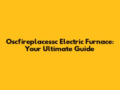 Oscfireplacessc Electric Furnace: Your Ultimate Guide