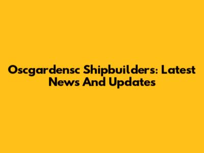 Oscgardensc Shipbuilders: Latest News And Updates