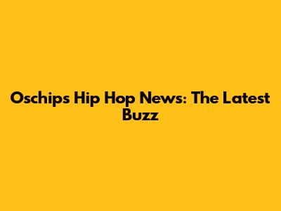 Oschips Hip Hop News: The Latest Buzz