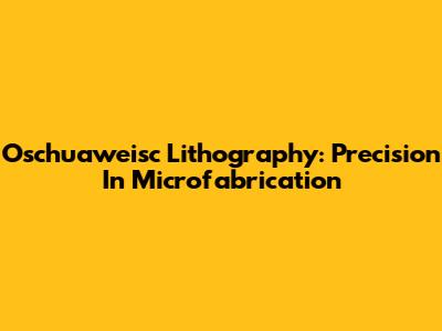 Oschuaweisc Lithography: Precision In Microfabrication