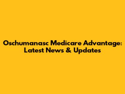 Oschumanasc Medicare Advantage: Latest News & Updates