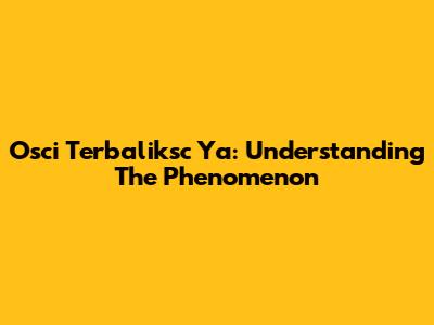 Osci Terbaliksc Ya: Understanding The Phenomenon