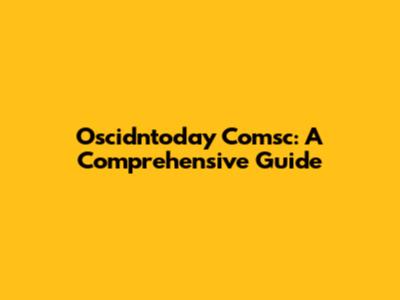 Oscidntoday Comsc: A Comprehensive Guide