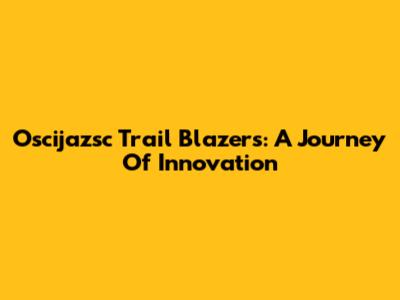 Oscijazsc Trail Blazers: A Journey Of Innovation
