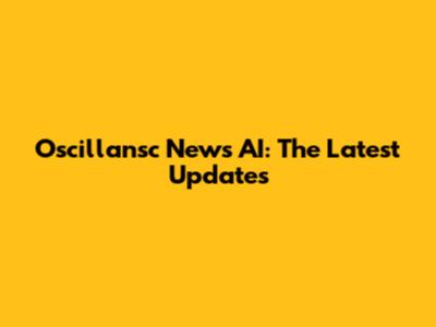 Oscillansc News AI: The Latest Updates