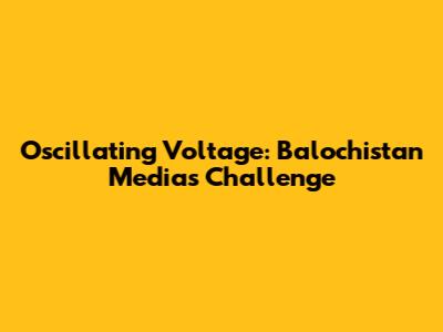 Oscillating Voltage: Balochistan Media's Challenge