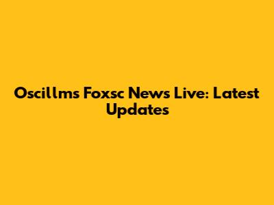 Oscillms Foxsc News Live: Latest Updates