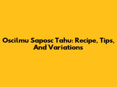 Oscilmu Saposc Tahu: Recipe, Tips, And Variations