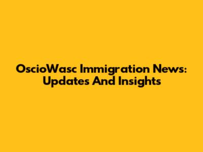 OscioWasc Immigration News: Updates And Insights